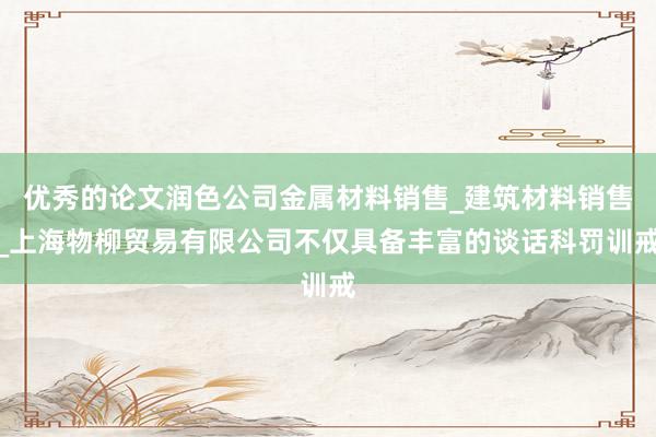 优秀的论文润色公司金属材料销售_建筑材料销售_上海物柳贸易有限公司不仅具备丰富的谈话科罚训戒