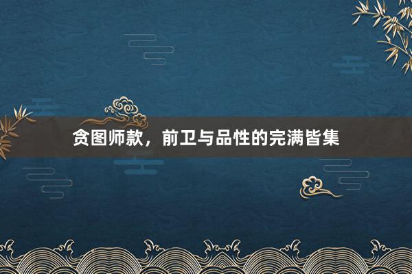 贪图师款，前卫与品性的完满皆集