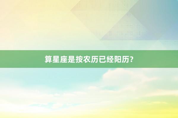算星座是按农历已经阳历？