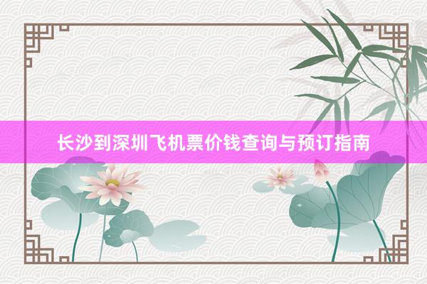 长沙到深圳飞机票价钱查询与预订指南