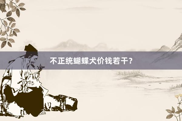 不正统蝴蝶犬价钱若干？