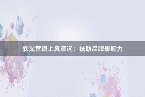 软文营销上风深远：扶助品牌影响力